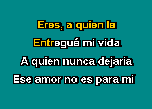 Eres, a quien le
Entregucig mi Vida

A quien nunca dejan'a

Ese amor no es para mi