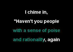 I chime in,

Haven't you people

with a sense of poise

and rationality, again