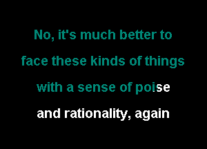 No, it's much better to

face these kinds of things

with a sense of poise

and rationality, again