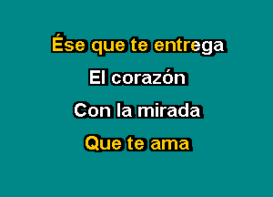 Ese que te entrega

El corazc'm
Con la mirada

Que te ama