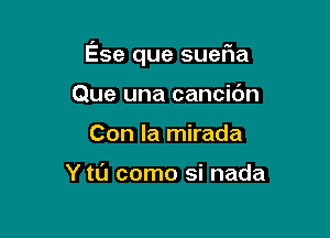 Ese que suefla

Que una cancic'm
Con la mirada

Y tL'J como si nada