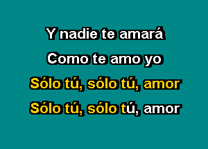 Y nadie te amara

Como te amo yo

Sblo t0, sblo tL'J, amor

Sblo t0, sblo ta, amor