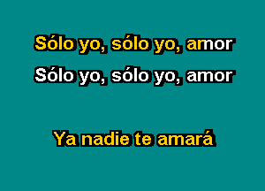 Sdlo yo, sblo yo, amor

Sblo yo, sdlo yo, amor

Ya nadie te amara