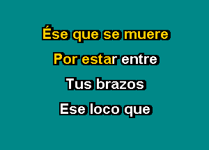 Ese que se muere

Por estar entre
Tus brazos

Ese loco que