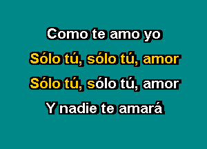 Como te amo yo

Sdlo t0, sdlo tl'J, amor

Sblo t0, sblo tL'J, amor

Y nadie te amara