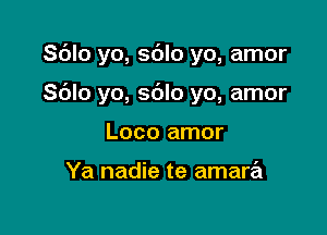 Sdlo yo, sblo yo, amor

Sblo yo, sdlo yo, amor
Loco amor

Ya nadie te amara