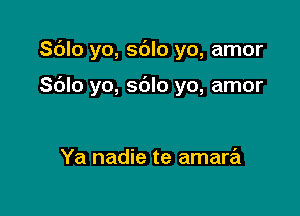 Sdlo yo, sblo yo, amor

Sblo yo, sdlo yo, amor

Ya nadie te amara