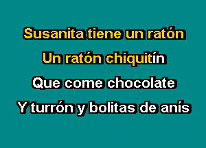 Susanita tiene un ratc'm
Un ratbn chiquitin

Que come chocolate

Y turrbn y bolitas de anis