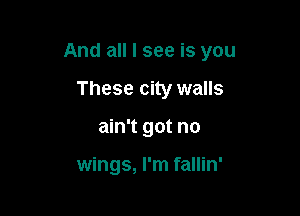 And all I see is you

These city walls
ain't got no

wings, I'm fallin'