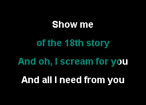 Show me

of the 18th story

And oh, I scream for you

And all I need from you