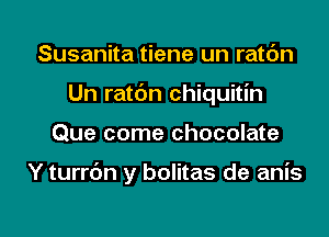 Susanita tiene un ratc'm
Un ratbn chiquitin

Que come chocolate

Y turrbn y bolitas de anis
