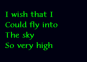 I wish that I
Could f1)! into

The sky
50 very high