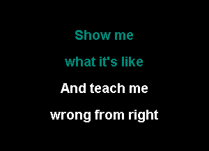 Show me
what it's like

And teach me

wrong from right