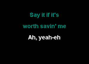 Say it if it's

worth savin' me

Ah, yeah-eh