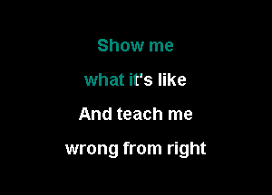 Show me
what it's like

And teach me

wrong from right