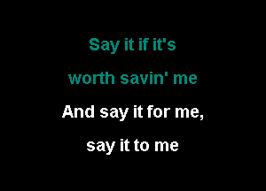 Say it if it's

worth savin' me

And say it for me,

say it to me