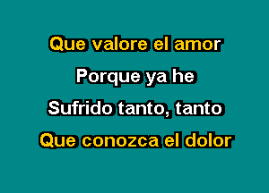 Que valore el amor

Porque ya he

Sufrido tanto, tanto

Que conozca el dolor