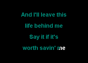 And I'll leave this

life behind me

Say it if it's

worth savin' me