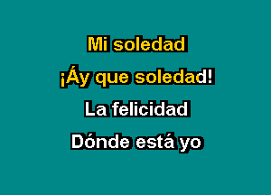 Mi soledad
iAy que soledad!

La felicidad

Dbnde esta yo