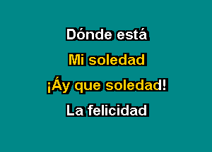 Dc'mde esta
Mi soledad

iAy que soledad!
La felicidad