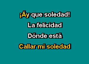 iAy que soledad!

La felicidad
no puedo

Callar mi soledad