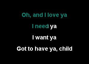 Oh, and I love ya
I need ya

I want ya

Got to have ya, child