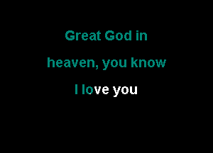 Great God in

heaven, you know

I love you