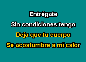 Entrcabgate

Sin condiciones tengo
Deja que tu cuerpo

Se acostumbre a mi calor