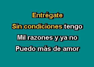 Entrcabgate

Sin condiciones tengo
Mil razones y ya no

Puedo mas de amor