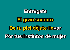 Entrcabgate

El gran secreto

De tu piel d(ajate llevar

Por tus instintos de mujer