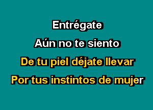 Entrcabgate

Ann no te siento

De tu piel d(ajate llevar

Por tus instintos de mujer