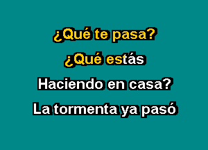 aQuia te pasa?

aQufa este'ts
Haciendo en casa?

La tormenta ya pasd