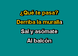 (,Qufa te pasa?

Derriba la muralla
Sal y asdmate

Al balcdn