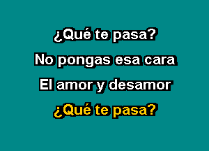 (,Qufa te pasa?
No pongas esa cara

El amor y desamor

aQue'z te pasa?