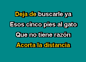 Deja de buscarle ya

Esos cinco pies al gato

Que no tiene razdn

Acorta la distancia