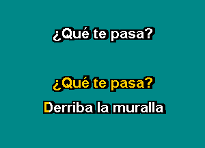 (,Qufa te pasa?

Haciendo en casa?

(LON! te pasa?

Derriba la muralla