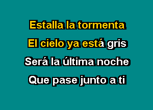 Estalla la tormenta

El cielo ya esta gris

Sera la L'Jltima noche

Que pase junto a ti