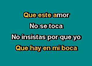 Que este amor

No se toca

No insistas por que yo

Que hay en mi boca