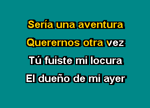 Seria una aventura
Querernos otra vez

TL'J fuiste mi locura

El dueFIo de mi ayer