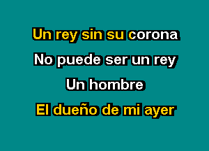 Un rey sin su corona
No puede ser un rey

Un hombre

El dueFIo de mi ayer