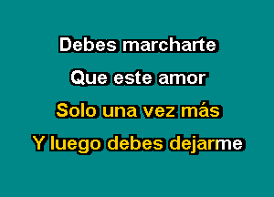 Debes marcharte
Que este amor

Solo una vez mas

Y luego debes dejarme