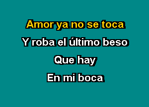 Amor ya no se toca

Y roba el Ultimo beso

Que hay

En mi boca