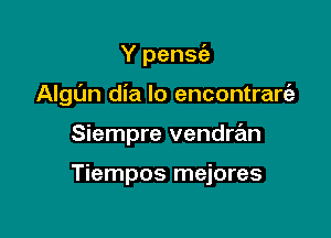 Y pensia

Algun dia lo encontrart'e

Siempre vendran

Tiempos mejores