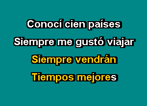 Conoci cien paises

Siempre me gustt'J viajar
Siempre vendran

Tiempos mejores