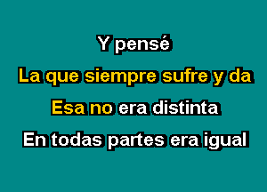 Pero la pobre gente
La que siempre sufre y da
Esa no era distinta

En todas partes era igual