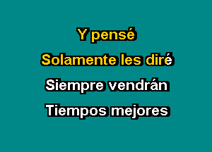 Y pensfa
Solamente les dirt?!

Siempre vendran

Tiempos mejores