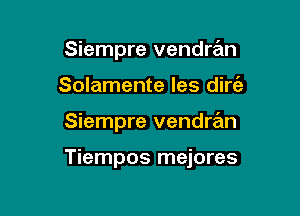 Siempre vendmn
Solamente les dirt?!

Siempre vendran

Tiempos mejores