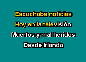 Escuchaba noticias

Hoy en la televisic'm

Muertos y mal heridos

Desdeldanda