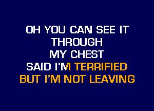 UH YOU CAN SEE IT
THROUGH
MY CHEST
SAID I'M TERRIFIED
BUT I'M NOT LEAVING