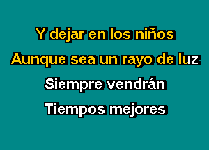 Y dejar en los nifios
Aunque sea un rayo de luz

Siempre vendran

Tiempos mejores